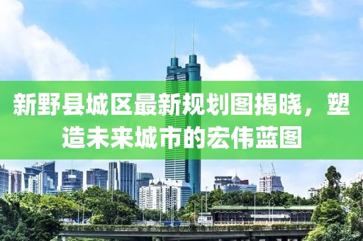新野县城区最新规划图揭晓，塑造未来城市的宏伟蓝图