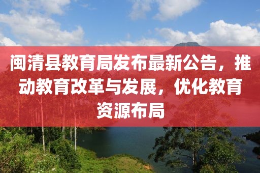 闽清县教育局发布最新公告，推动教育改革与发展，优化教育资源布局