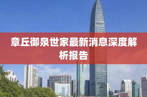 章丘御泉世家最新消息深度解析报告