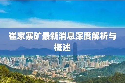 崔家寨矿最新消息深度解析与概述