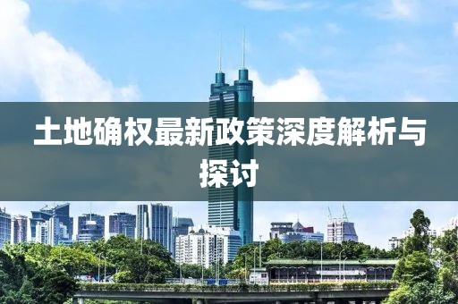 土地确权最新政策深度解析与探讨