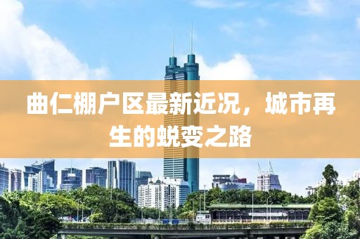曲仁棚户区最新近况，城市再生的蜕变之路