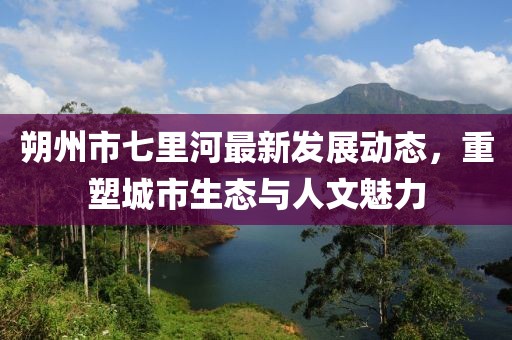 朔州市七里河最新发展动态，重塑城市生态与人文魅力