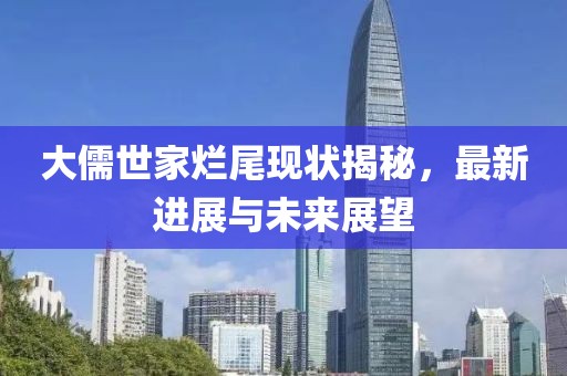 大儒世家烂尾现状揭秘，最新进展与未来展望