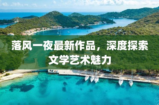 落风一夜最新作品，深度探索文学艺术魅力