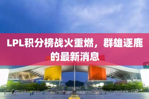LPL积分榜战火重燃，群雄逐鹿的最新消息