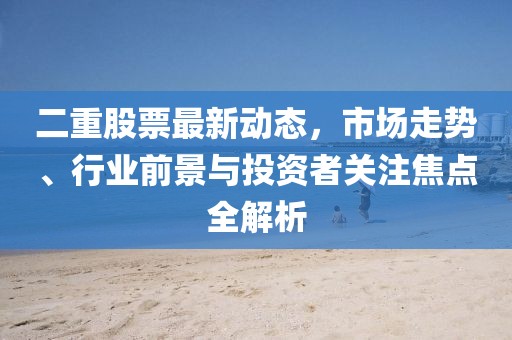 二重股票最新动态，市场走势、行业前景与投资者关注焦点全解析