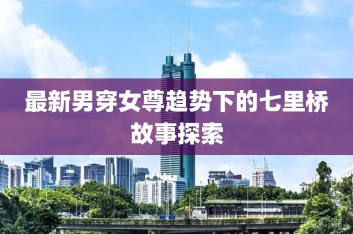 最新男穿女尊趋势下的七里桥故事探索