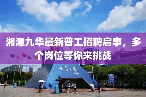 湘潭九华最新普工招聘启事，多个岗位等你来挑战