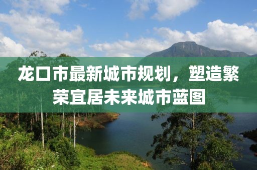龙口市最新城市规划，塑造繁荣宜居未来城市蓝图