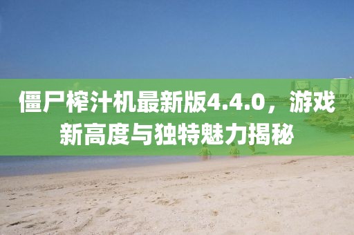 僵尸榨汁机最新版4.4.0，游戏新高度与独特魅力揭秘