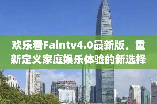 欢乐看Faintv4.0最新版，重新定义家庭娱乐体验的新选择