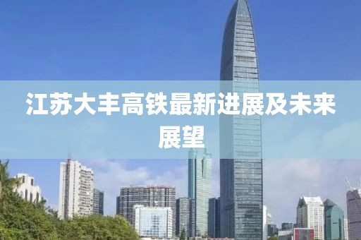 江苏大丰高铁最新进展及未来展望