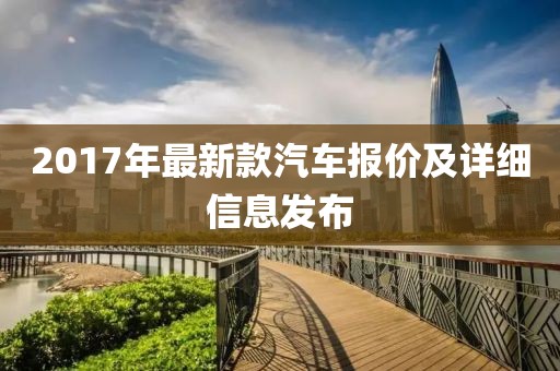 2017年最新款汽车报价及详细信息发布