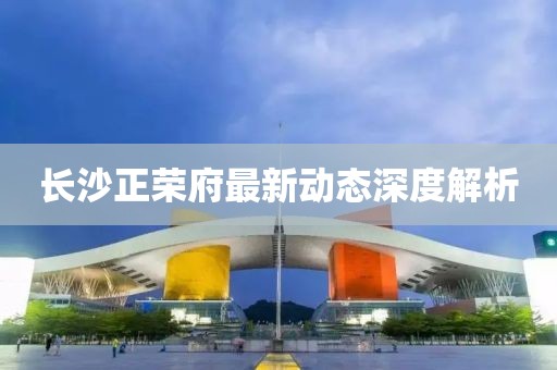 长沙正荣府最新动态深度解析