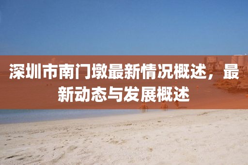 深圳市南门墩最新情况概述，最新动态与发展概述
