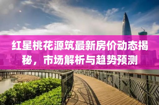 红星桃花源筑最新房价动态揭秘，市场解析与趋势预测