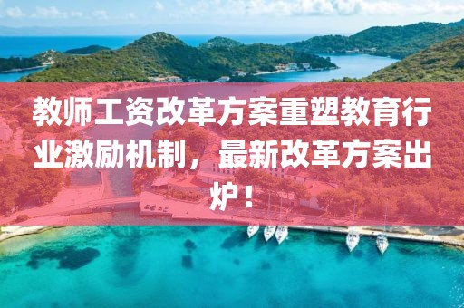 教师工资改革方案重塑教育行业激励机制，最新改革方案出炉！