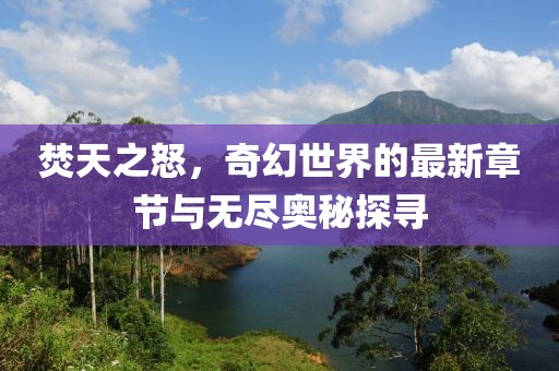 焚天之怒，奇幻世界的最新章节与无尽奥秘探寻
