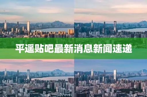 平遥贴吧最新消息新闻速递