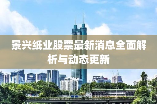 景兴纸业股票最新消息全面解析与动态更新