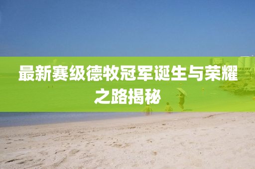 最新赛级德牧冠军诞生与荣耀之路揭秘