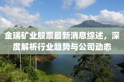 金瑞矿业股票最新消息综述，深度解析行业趋势与公司动态