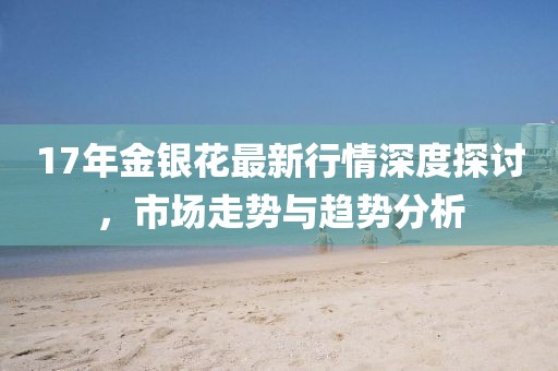17年金银花最新行情深度探讨，市场走势与趋势分析