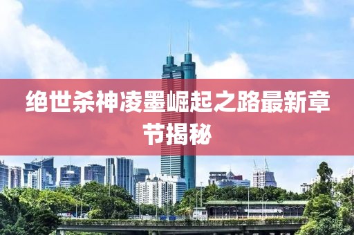 绝世杀神凌墨崛起之路最新章节揭秘