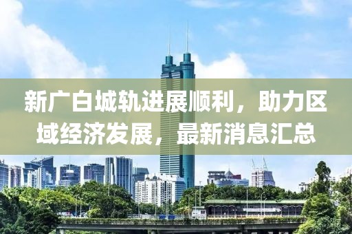 新广白城轨进展顺利，助力区域经济发展，最新消息汇总