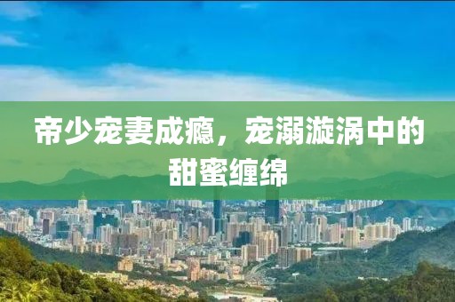 帝少宠妻成瘾，宠溺漩涡中的甜蜜缠绵