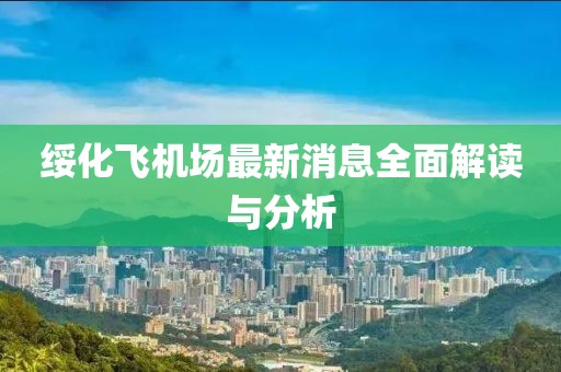 绥化飞机场最新消息全面解读与分析