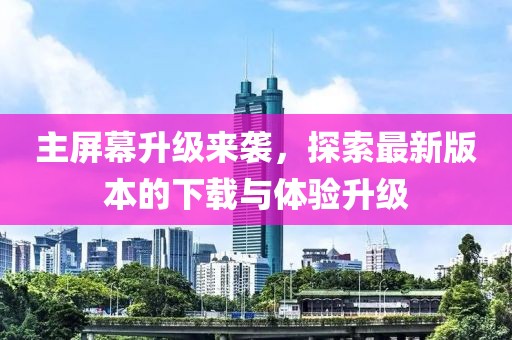 主屏幕升级来袭，探索最新版本的下载与体验升级