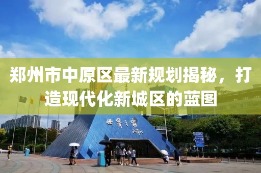 郑州市中原区最新规划揭秘，打造现代化新城区的蓝图