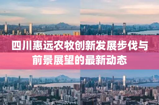 四川惠远农牧创新发展步伐与前景展望的最新动态