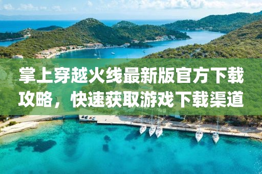 掌上穿越火线最新版官方下载攻略，快速获取游戏下载渠道