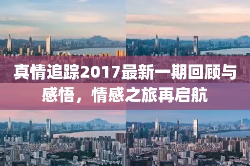 真情追踪2017最新一期回顾与感悟，情感之旅再启航