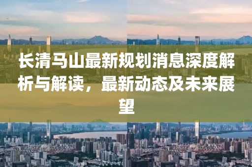 长清马山最新规划消息深度解析与解读，最新动态及未来展望