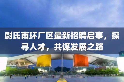 尉氏南环厂区最新招聘启事，探寻人才，共谋发展之路