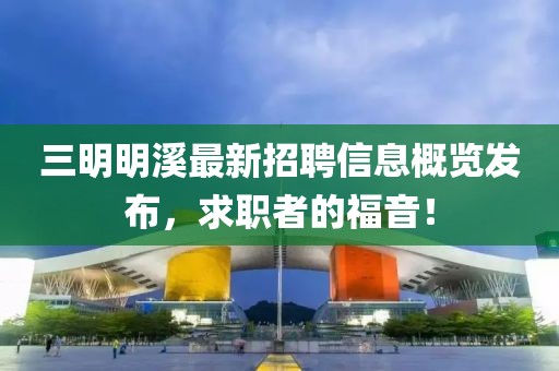三明明溪最新招聘信息概览发布，求职者的福音！