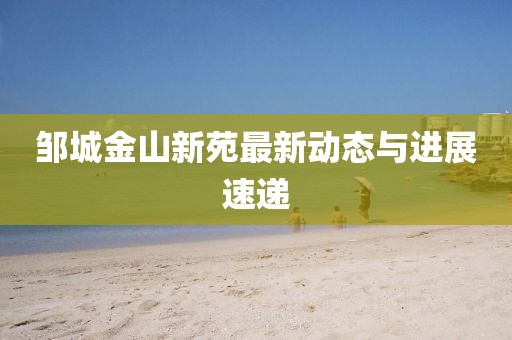 邹城金山新苑最新动态与进展速递