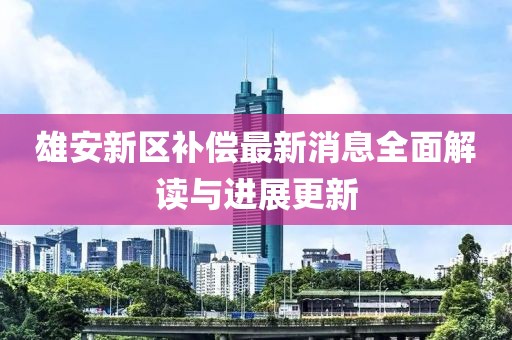 雄安新区补偿最新消息全面解读与进展更新