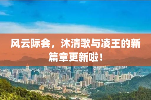 风云际会，沐清歌与凌王的新篇章更新啦！