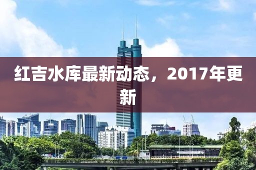红吉水库最新动态，2017年更新