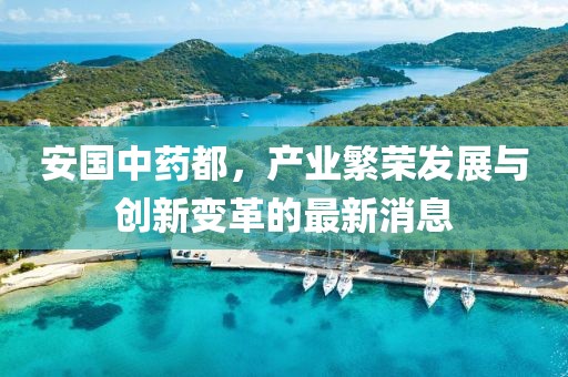 安国中药都，产业繁荣发展与创新变革的最新消息