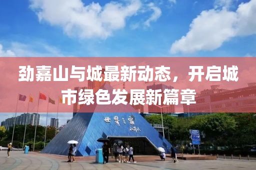 劲嘉山与城最新动态，开启城市绿色发展新篇章