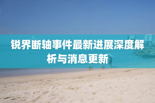 锐界断轴事件最新进展深度解析与消息更新