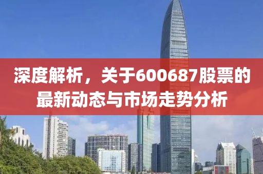 深度解析，关于600687股票的最新动态与市场走势分析