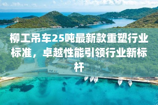 柳工吊车25吨最新款重塑行业标准，卓越性能引领行业新标杆