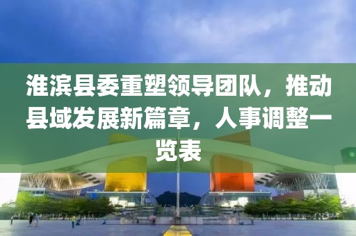 淮滨县委重塑领导团队，推动县域发展新篇章，人事调整一览表